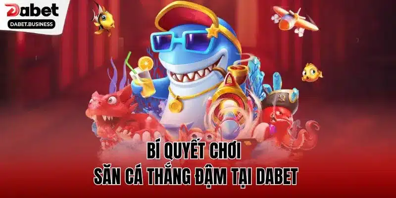Bí quyết chơi săn cá thắng đậm tại DABET