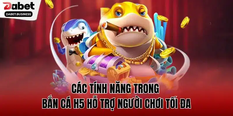 Các tính năng trong bắn cá H5 hỗ trợ người chơi tối đa