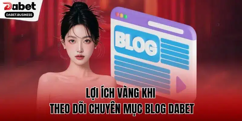Lợi ích vàng khi theo dõi chuyên mục blog dabet