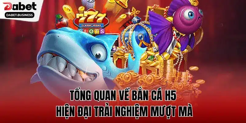 Tổng quan về bắn cá H5 hiện đại trải nghiệm mượt mà