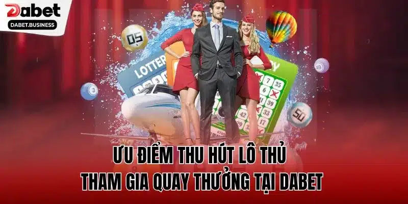 Ưu điểm thu hút lô thủ tham gia quay thưởng tại DABET